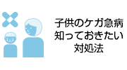 子どものケガ急病知っておきたい対処法